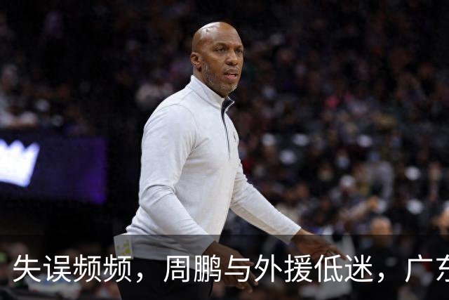 失误频频，周鹏与外援低迷，广东惨败京队不足为奇