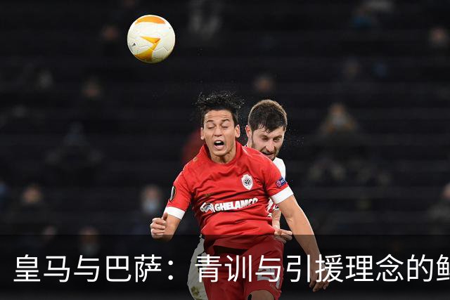 皇马与巴萨：青训与引援理念的鲜明对比